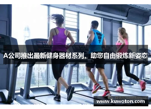 A公司推出最新健身器材系列，助您自由锻炼新姿态