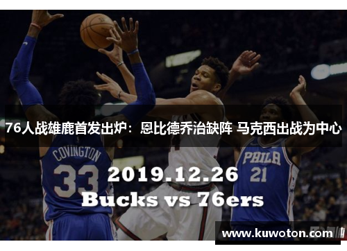 76人战雄鹿首发出炉：恩比德乔治缺阵 马克西出战为中心