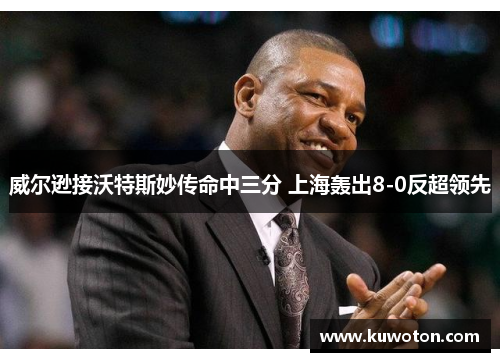 威尔逊接沃特斯妙传命中三分 上海轰出8-0反超领先