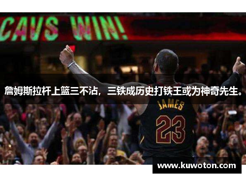 詹姆斯拉杆上篮三不沾,三铁成历史打铁王或为神奇先生。 詹姆斯拉杆上篮三不沾,三铁成历史打铁王或为神奇先生。