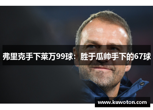 弗里克手下莱万99球：胜于瓜帅手下的67球