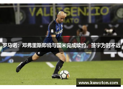 罗马诺：邓弗里斯即将与国米完成续约，签字为时不远