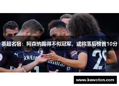 英超名宿：阿森纳踢得不似冠军，或将落后榜首10分