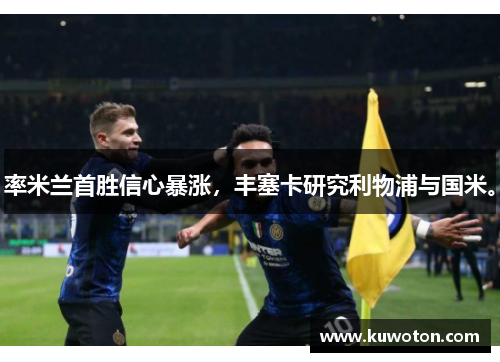 率米兰首胜信心暴涨，丰塞卡研究利物浦与国米。