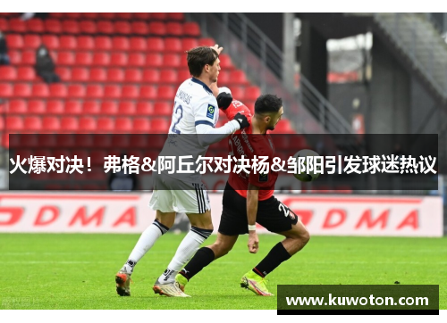 火爆对决!弗格&阿丘尔对决杨&邹阳引发球迷热议 火爆对决!弗格&阿丘尔对决杨&邹阳引发球迷热议