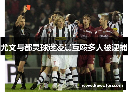 尤文与都灵球迷凌晨互殴多人被逮捕 尤文与都灵球迷凌晨互殴多人被逮捕