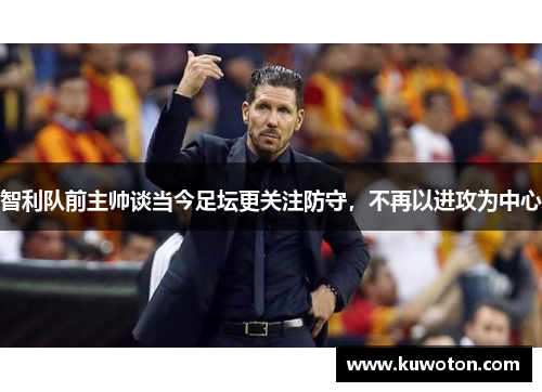 智利队前主帅谈当今足坛更关注防守,不再以进攻为中心 智利队前主帅谈当今足坛更关注防守,不再以进攻为中心