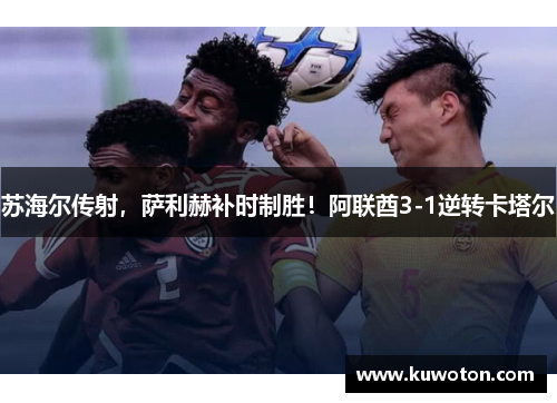 苏海尔传射，萨利赫补时制胜！阿联酋3-1逆转卡塔尔