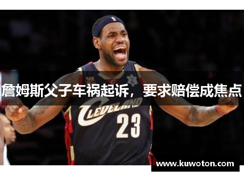 詹姆斯父子车祸起诉，要求赔偿成焦点