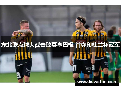 东北联点球大战击败莫亨巴根 首夺印杜兰杯冠军 东北联点球大战击败莫亨巴根 首夺印杜兰杯冠军