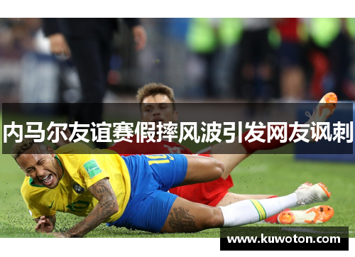 内马尔友谊赛假摔风波引发网友讽刺 内马尔友谊赛假摔风波引发网友讽刺