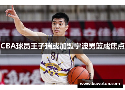 CBA球员王子瑞或加盟宁波男篮成焦点