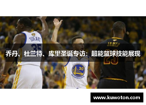 乔丹、杜兰特、库里圣诞专访：超能篮球技能展现
