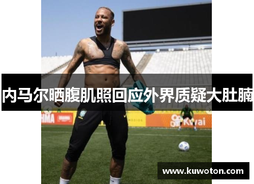 内马尔晒腹肌照回应外界质疑大肚腩 内马尔晒腹肌照回应外界质疑大肚腩